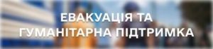 ЕВАКУАЦІЯ ТА ГУМАНІТАРНА ПІДТРИМКА
