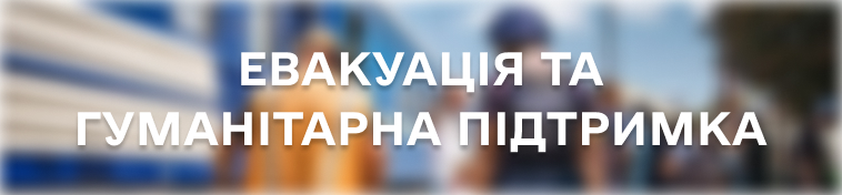 ЕВАКУАЦІЯ ТА ГУМАНІТАРНА ПІДТРИМКА